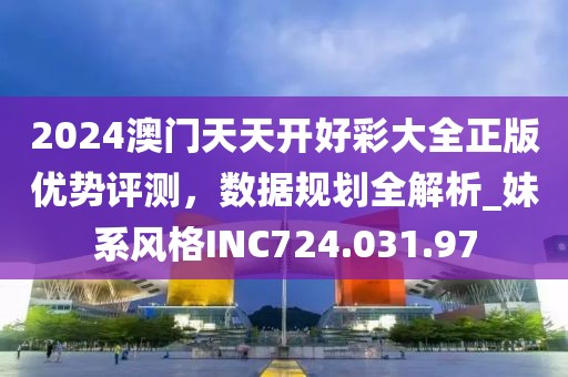 2024澳门天天开好彩大全正版优势评测，数据规划全解析_妹系风格INC724.031.97