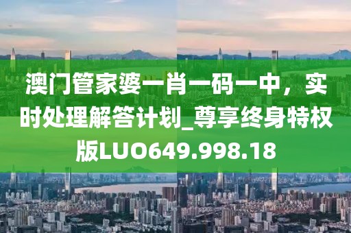 澳门管家婆一肖一码一中，实时处理解答计划_尊享终身特权版LUO649.998.18