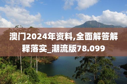 澳门2024年资料,全面解答解释落实_潮流版78.099