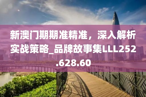 新澳门期期准精准，深入解析实战策略_品牌故事集LLL252.628.60