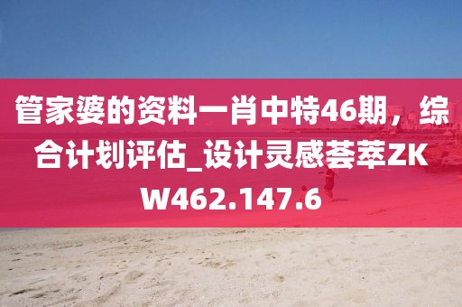 管家婆的资料一肖中特46期，综合计划评估_设计灵感荟萃ZKW462.147.6