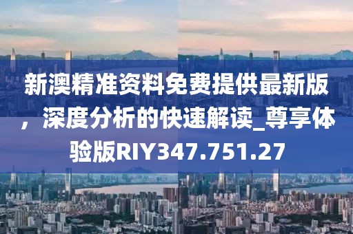 新澳精准资料免费提供最新版，深度分析的快速解读_尊享体验版RIY347.751.27