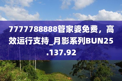 7777788888管家婆免费，高效运行支持_月影系列BUN25.137.92
