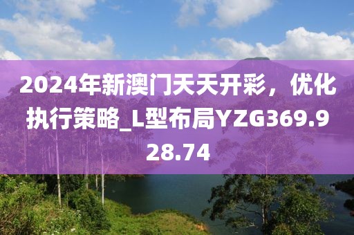 2024年新澳门天天开彩，优化执行策略_L型布局YZG369.928.74