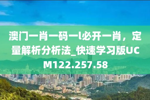 澳门一肖一码一l必开一肖，定量解析分析法_快速学习版UCM122.257.58