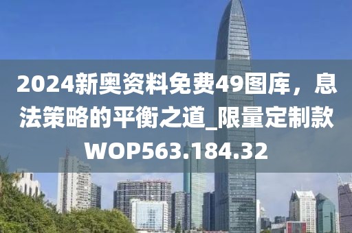 2024新奥资料免费49图库，息法策略的平衡之道_限量定制款WOP563.184.32