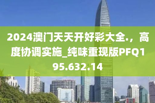2024澳门天天开好彩大全.，高度协调实施_纯味重现版PFQ195.632.14