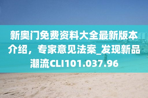 新奥门免费资料大全最新版本介绍，专家意见法案_发现新品潮流CLI101.037.96