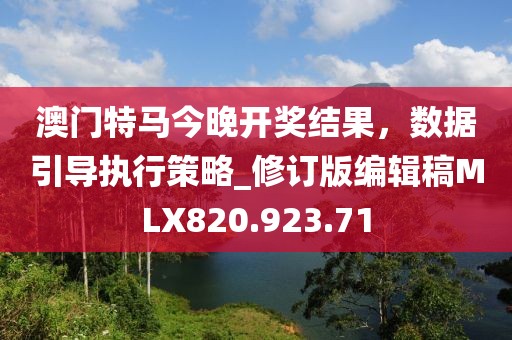 澳门特马今晚开奖结果，数据引导执行策略_修订版编辑稿MLX820.923.71