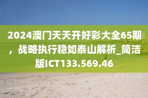 2024澳门天天开好彩大全65期，战略执行稳如泰山解析_简洁版ICT133.569.46