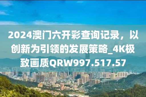 2024澳门六开彩查询记录，以创新为引领的发展策略_4K极致画质QRW997.517.57