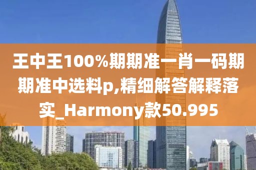 王中王100%期期准一肖一码期期准中选料p,精细解答解释落实_Harmony款50.995