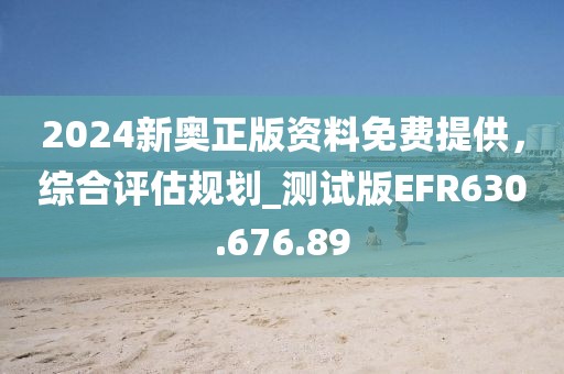 2024新奥正版资料免费提供，综合评估规划_测试版EFR630.676.89
