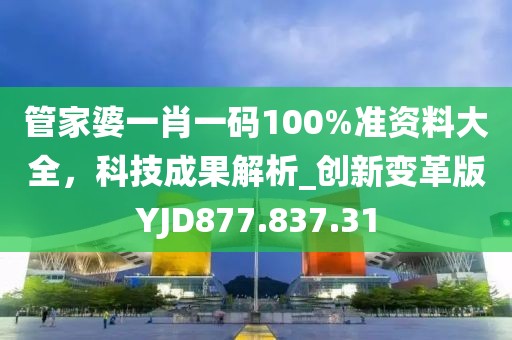 管家婆一肖一码100%准资料大全，科技成果解析_创新变革版YJD877.837.31