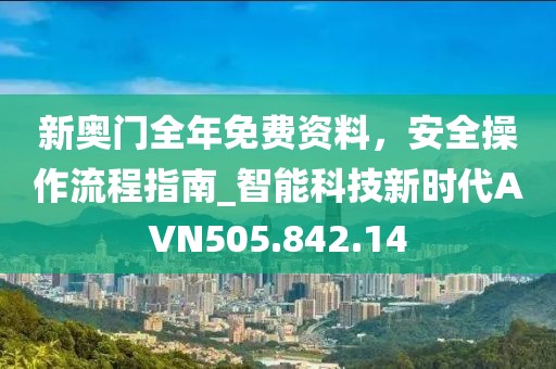 新奥门全年免费资料，安全操作流程指南_智能科技新时代AVN505.842.14