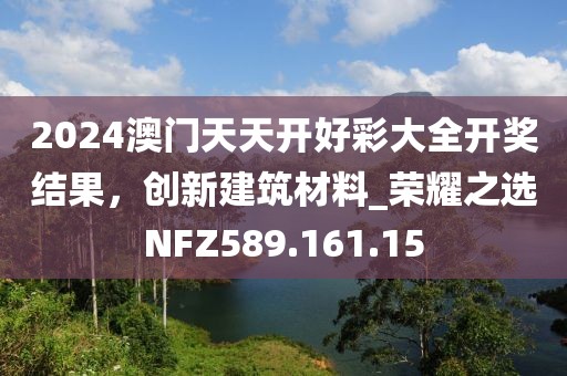 2024澳门天天开好彩大全开奖结果，创新建筑材料_荣耀之选NFZ589.161.15