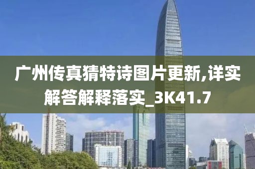 广州传真猜特诗图片更新,详实解答解释落实_3K41.7