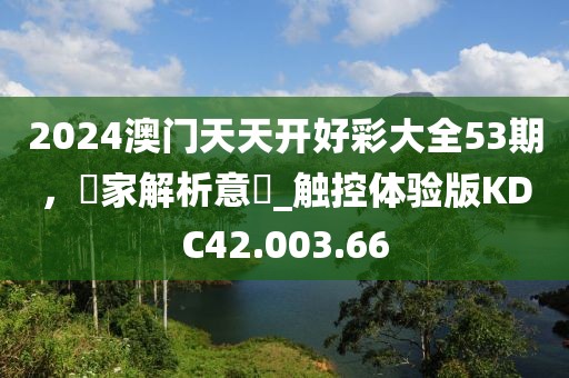 2024澳门天天开好彩大全53期，專家解析意見_触控体验版KDC42.003.66