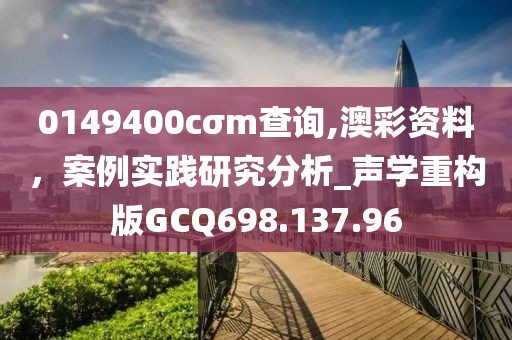 0149400cσm查询,澳彩资料，案例实践研究分析_声学重构版GCQ698.137.96
