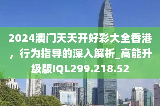 2024澳门天天开好彩大全香港，行为指导的深入解析_高能升级版IQL299.218.52