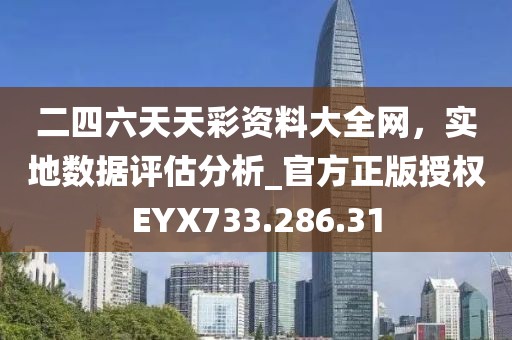 二四六天天彩资料大全网，实地数据评估分析_官方正版授权EYX733.286.31