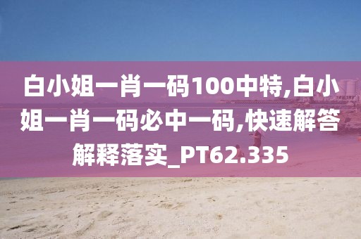 白小姐一肖一码100中特,白小姐一肖一码必中一码,快速解答解释落实_PT62.335
