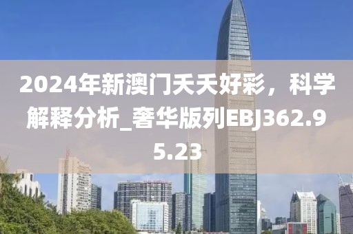 2024年新澳门夭夭好彩，科学解释分析_奢华版列EBJ362.95.23