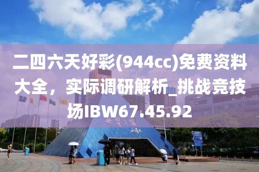 二四六天好彩(944cc)免费资料大全，实际调研解析_挑战竞技场IBW67.45.92