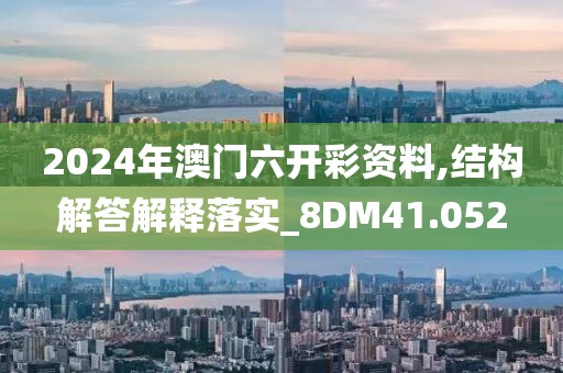 2024年澳门六开彩资料,结构解答解释落实_8DM41.052