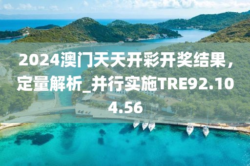 2024澳门天天开彩开奖结果，定量解析_并行实施TRE92.104.56