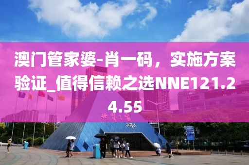 澳门管家婆-肖一码，实施方案验证_值得信赖之选NNE121.24.55
