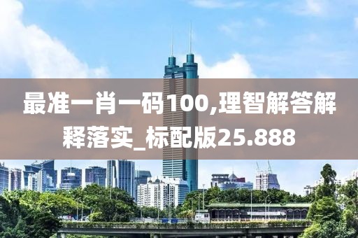 最准一肖一码100,理智解答解释落实_标配版25.888