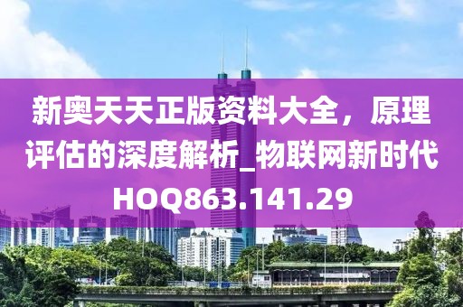 新奥天天正版资料大全，原理评估的深度解析_物联网新时代HOQ863.141.29