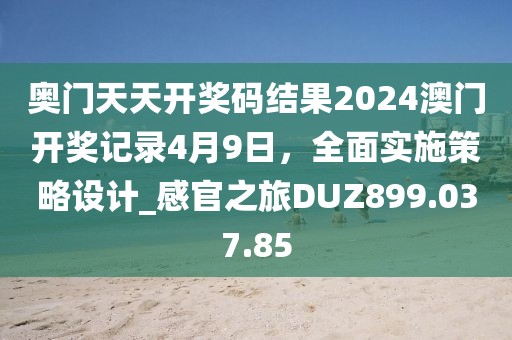 奥门天天开奖码结果2024澳门开奖记录4月9日，全面实施策略设计_感官之旅DUZ899.037.85