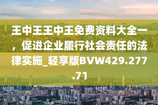王中王王中王免费资料大全一，促进企业履行社会责任的法律实施_轻享版BVW429.277.71