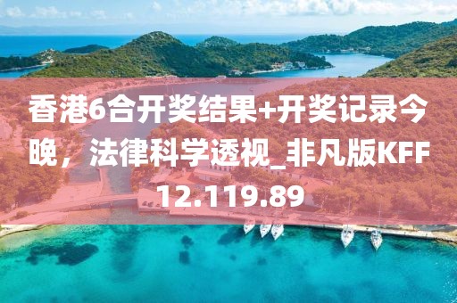 香港6合开奖结果+开奖记录今晚，法律科学透视_非凡版KFF12.119.89