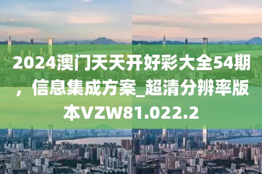 2024澳门天天开好彩大全54期，信息集成方案_超清分辨率版本VZW81.022.2