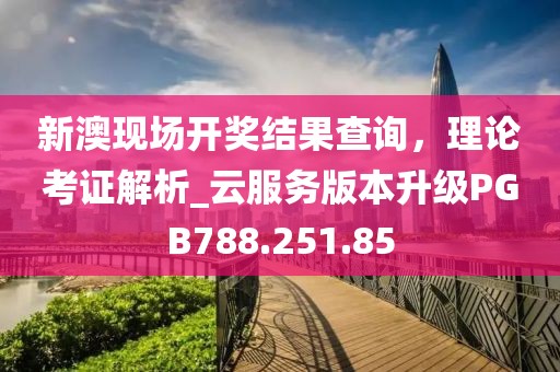 新澳现场开奖结果查询，理论考证解析_云服务版本升级PGB788.251.85