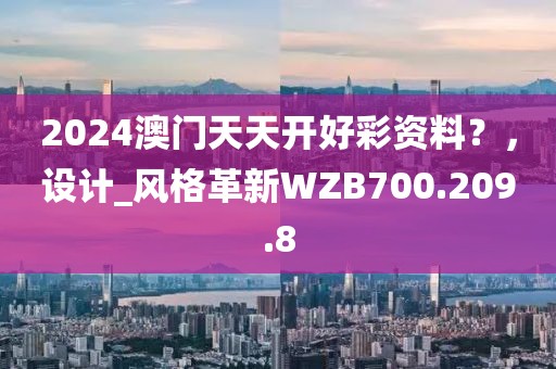 2024澳门天天开好彩资料？，设计_风格革新WZB700.209.8
