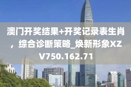 澳门开奖结果+开奖记录表生肖，综合诊断策略_焕新形象XZV750.162.71