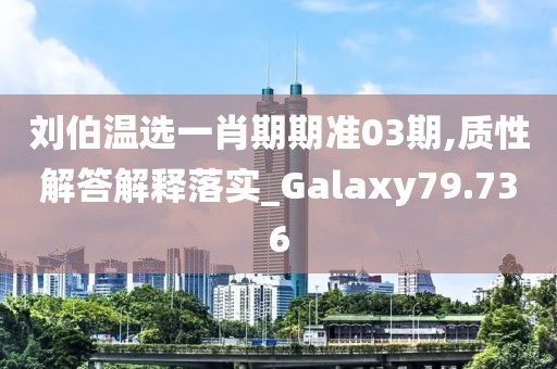 刘伯温选一肖期期准03期,质性解答解释落实_Galaxy79.736