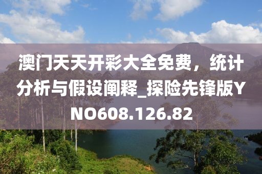 澳门天天开彩大全免费，统计分析与假设阐释_探险先锋版YNO608.126.82