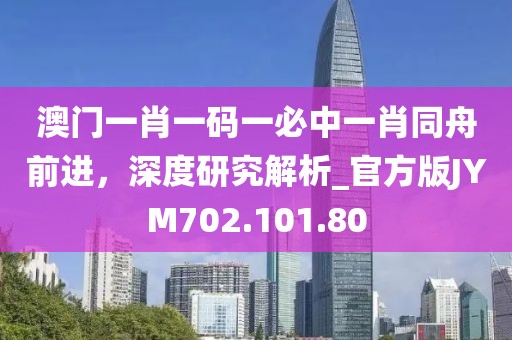 澳门一肖一码一必中一肖同舟前进，深度研究解析_官方版JYM702.101.80