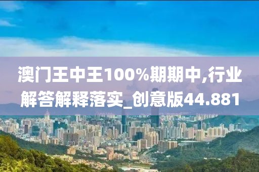 澳门王中王100%期期中,行业解答解释落实_创意版44.881