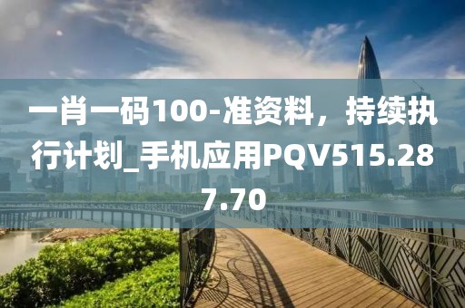 一肖一码100-准资料，持续执行计划_手机应用PQV515.287.70