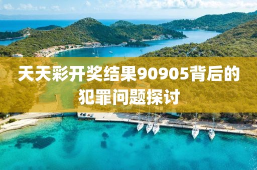 天天彩开奖结果90905背后的犯罪问题探讨