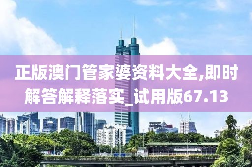 正版澳门管家婆资料大全,即时解答解释落实_试用版67.13