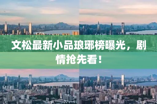 文松最新小品琅琊榜曝光，剧情抢先看！
