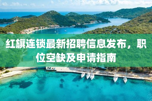 红旗连锁最新招聘信息发布，职位空缺及申请指南