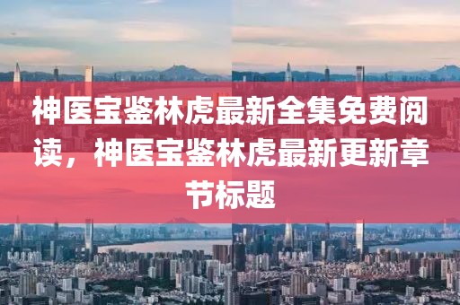 神医宝鉴林虎最新全集免费阅读，神医宝鉴林虎最新更新章节标题